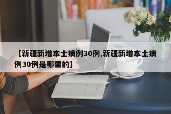 【新疆新增本土病例30例,新疆新增本土病例30例是哪里的】