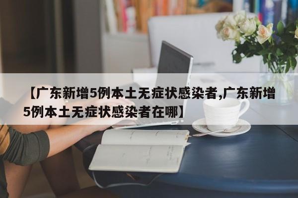 【广东新增5例本土无症状感染者,广东新增5例本土无症状感染者在哪】