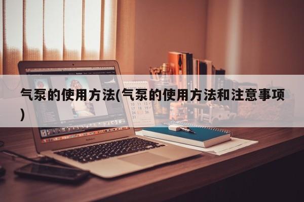 气泵的使用方法(气泵的使用方法和注意事项)