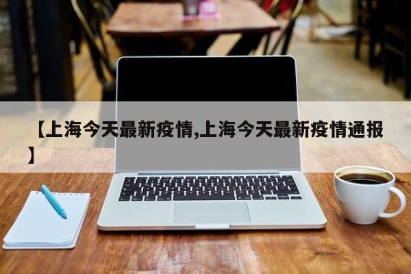 【上海今天最新疫情,上海今天最新疫情通报】