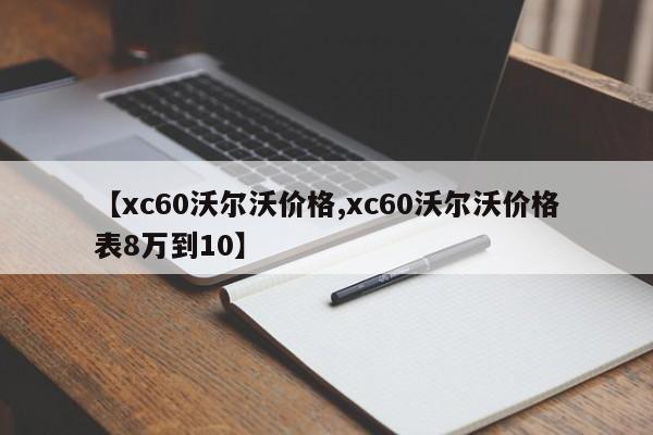 【xc60沃尔沃价格,xc60沃尔沃价格表8万到10】