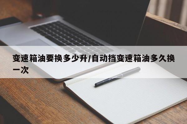 变速箱油要换多少升/自动挡变速箱油多久换一次