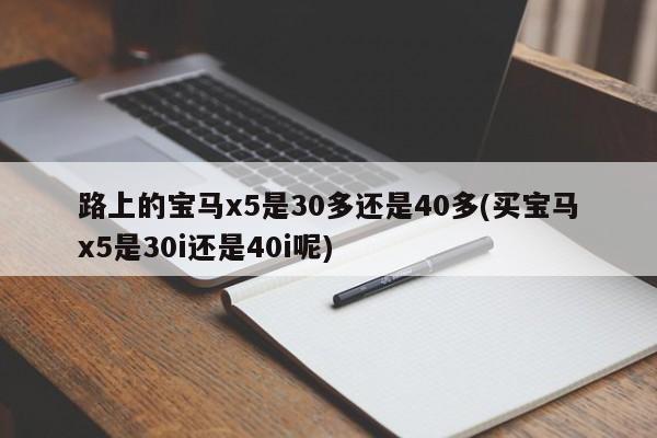 路上的宝马x5是30多还是40多(买宝马x5是30i还是40i呢)