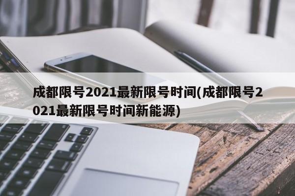 成都限号2021最新限号时间(成都限号2021最新限号时间新能源)