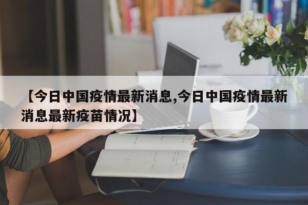 【今日中国疫情最新消息,今日中国疫情最新消息最新疫苗情况】