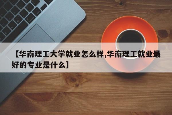 【华南理工大学就业怎么样,华南理工就业最好的专业是什么】