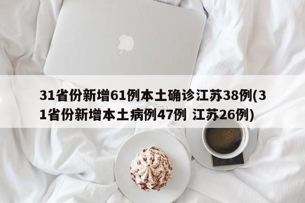 31省份新增61例本土确诊江苏38例(31省份新增本土病例47例 江苏26例)