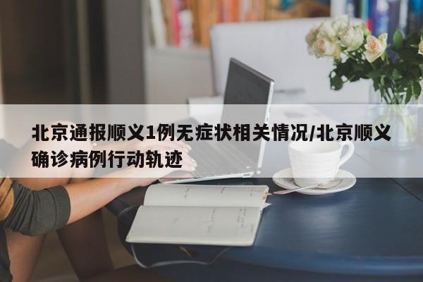 北京通报顺义1例无症状相关情况/北京顺义确诊病例行动轨迹