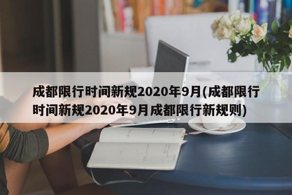 成都限行时间新规2020年9月(成都限行时间新规2020年9月成都限行新规则)