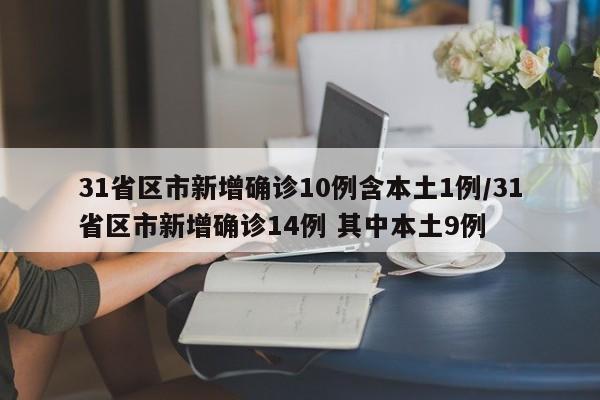 31省区市新增确诊10例含本土1例/31省区市新增确诊14例 其中本土9例