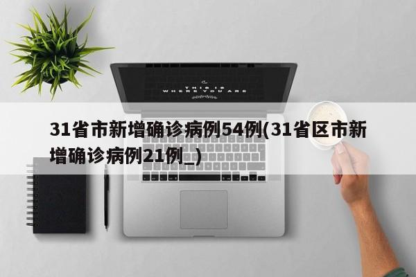 31省市新增确诊病例54例(31省区市新增确诊病例21例_)