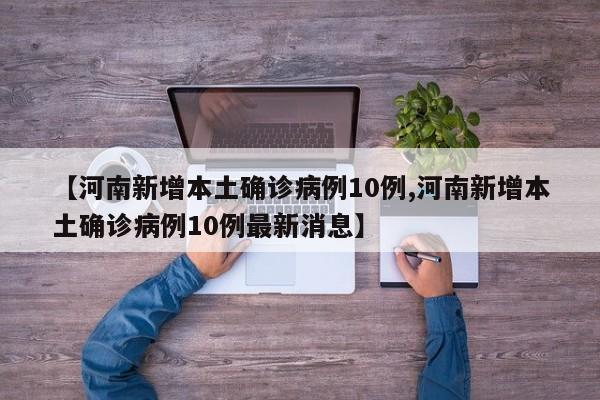 【河南新增本土确诊病例10例,河南新增本土确诊病例10例最新消息】