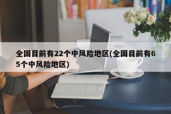 全国目前有22个中风险地区(全国目前有65个中风险地区)