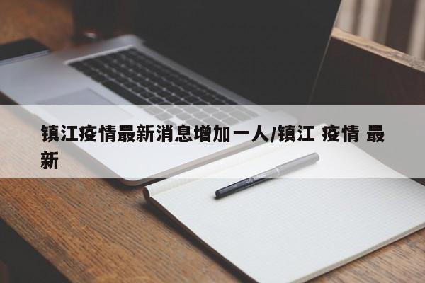 镇江疫情最新消息增加一人/镇江 疫情 最新