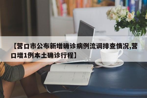 【营口市公布新增确诊病例流调排查情况,营口增1例本土确诊行程】