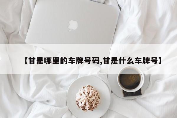 【甘是哪里的车牌号码,甘是什么车牌号】
