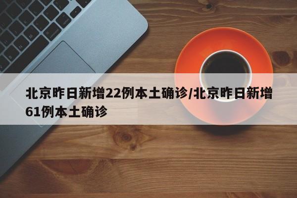 北京昨日新增22例本土确诊/北京昨日新增61例本土确诊