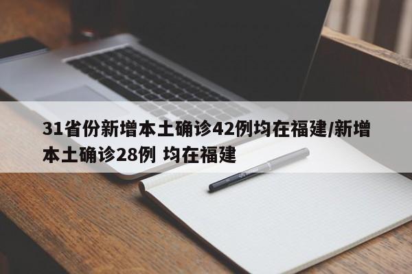 31省份新增本土确诊42例均在福建/新增本土确诊28例 均在福建