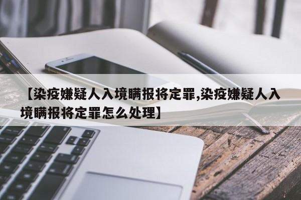 【染疫嫌疑人入境瞒报将定罪,染疫嫌疑人入境瞒报将定罪怎么处理】