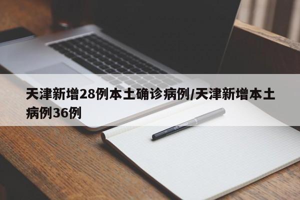 天津新增28例本土确诊病例/天津新增本土病例36例