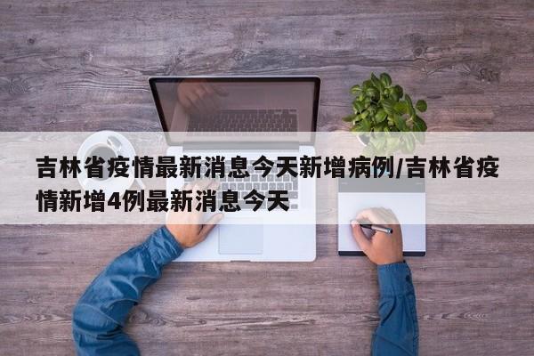 吉林省疫情最新消息今天新增病例/吉林省疫情新增4例最新消息今天