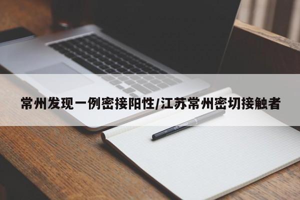 常州发现一例密接阳性/江苏常州密切接触者