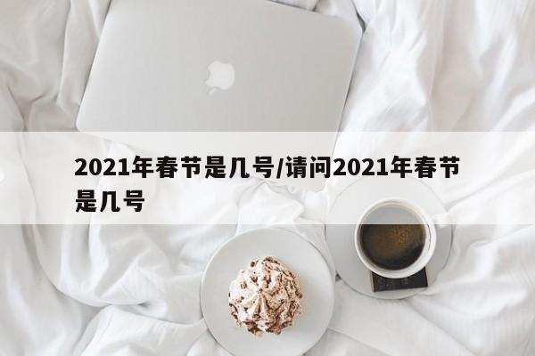 2021年春节是几号/请问2021年春节是几号