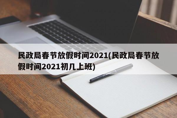 民政局春节放假时间2021(民政局春节放假时间2021初几上班)