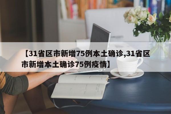 【31省区市新增75例本土确诊,31省区市新增本土确诊75例疫情】