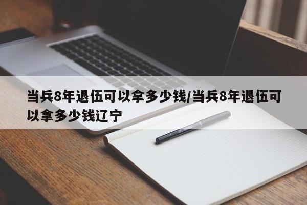 当兵8年退伍可以拿多少钱/当兵8年退伍可以拿多少钱辽宁