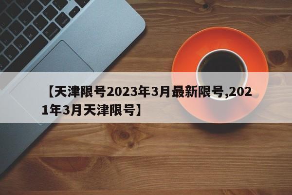 【天津限号2023年3月最新限号,2021年3月天津限号】