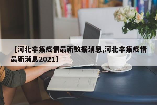 【河北辛集疫情最新数据消息,河北辛集疫情最新消息2021】
