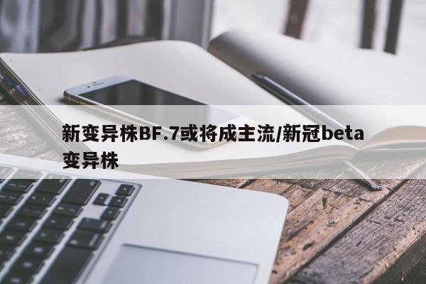 新变异株BF.7或将成主流/新冠beta变异株