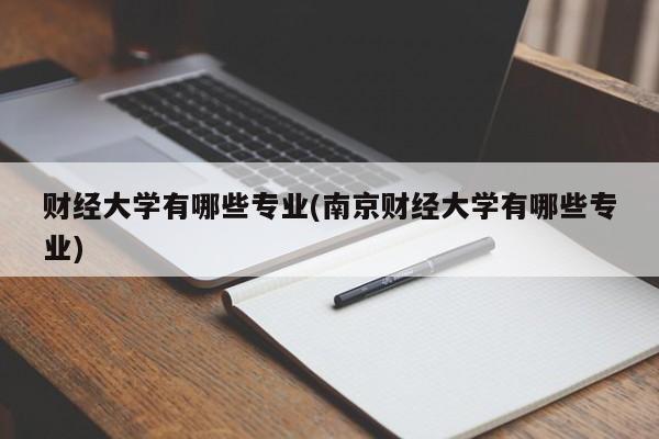 财经大学有哪些专业(南京财经大学有哪些专业)