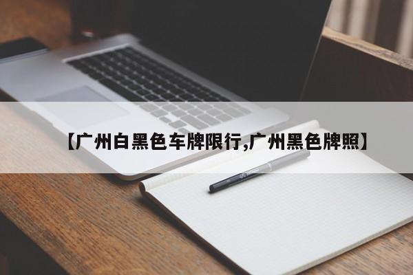 【广州白黑色车牌限行,广州黑色牌照】
