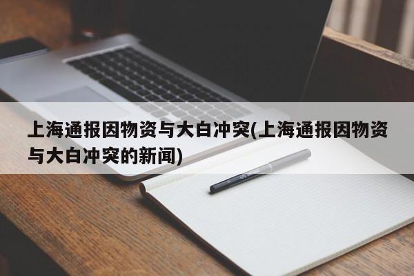 上海通报因物资与大白冲突(上海通报因物资与大白冲突的新闻)