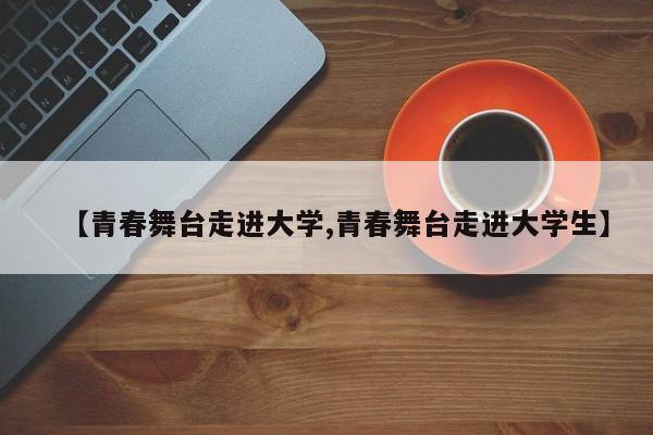 【青春舞台走进大学,青春舞台走进大学生】