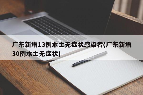 广东新增13例本土无症状感染者(广东新增30例本土无症状)