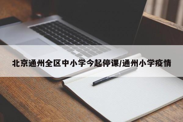 北京通州全区中小学今起停课/通州小学疫情