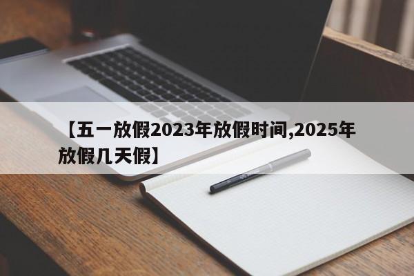 【五一放假2023年放假时间,2025年放假几天假】