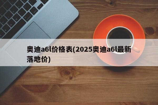 奥迪a6l价格表(2025奥迪a6l最新落地价)