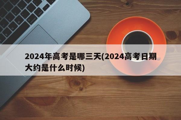 2024年高考是哪三天(2024高考日期大约是什么时候)