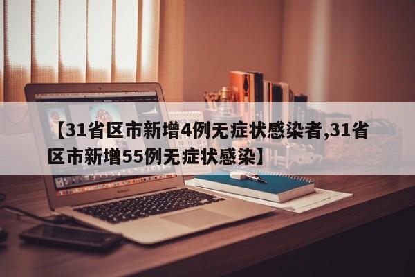 【31省区市新增4例无症状感染者,31省区市新增55例无症状感染】