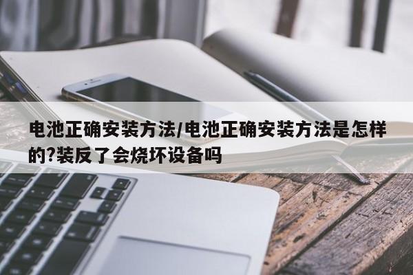 电池正确安装方法/电池正确安装方法是怎样的?装反了会烧坏设备吗