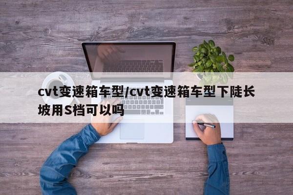 cvt变速箱车型/cvt变速箱车型下陡长坡用S档可以吗