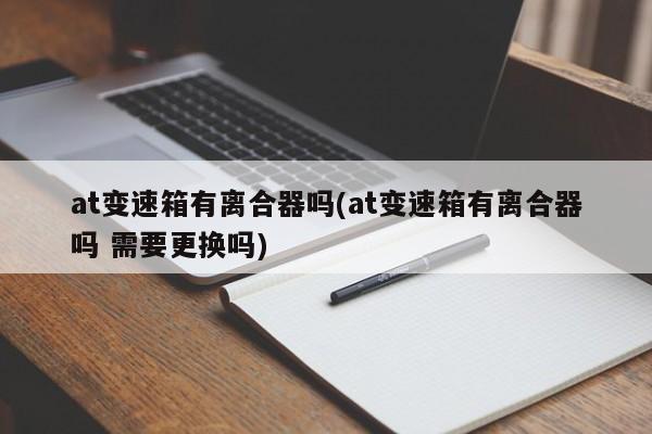 at变速箱有离合器吗(at变速箱有离合器吗 需要更换吗)