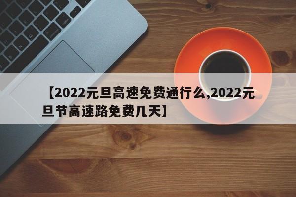 【2022元旦高速免费通行么,2022元旦节高速路免费几天】