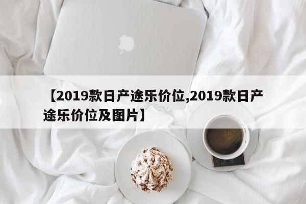 【2019款日产途乐价位,2019款日产途乐价位及图片】