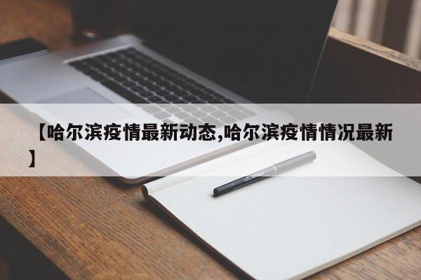 【哈尔滨疫情最新动态,哈尔滨疫情情况最新】