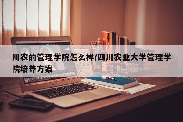 川农的管理学院怎么样/四川农业大学管理学院培养方案